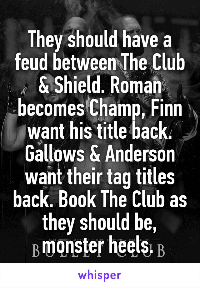 They should have a feud between The Club & Shield. Roman becomes Champ, Finn want his title back. Gallows & Anderson want their tag titles back. Book The Club as they should be, monster heels. 