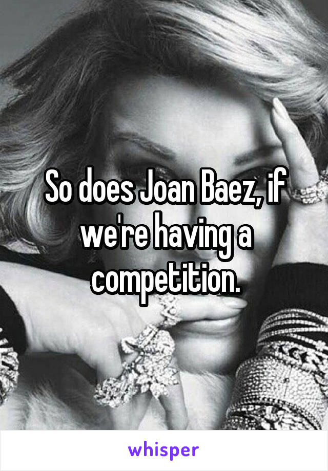 So does Joan Baez, if we're having a competition.