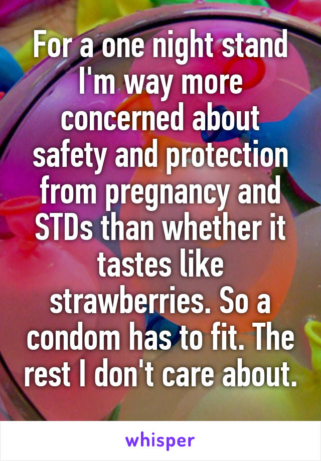 For a one night stand I'm way more concerned about safety and protection from pregnancy and STDs than whether it tastes like strawberries. So a condom has to fit. The rest I don't care about. 