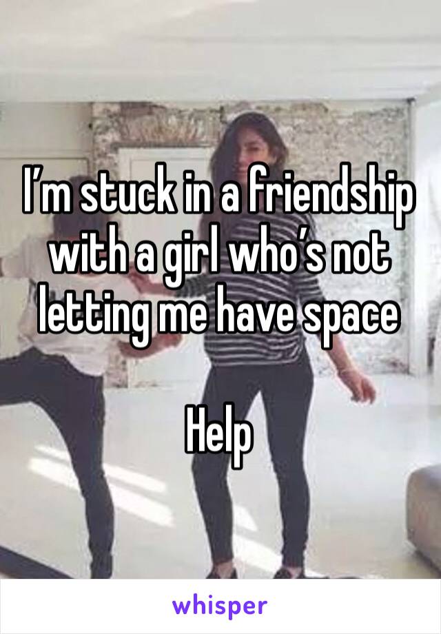 I’m stuck in a friendship with a girl who’s not letting me have space 

Help 