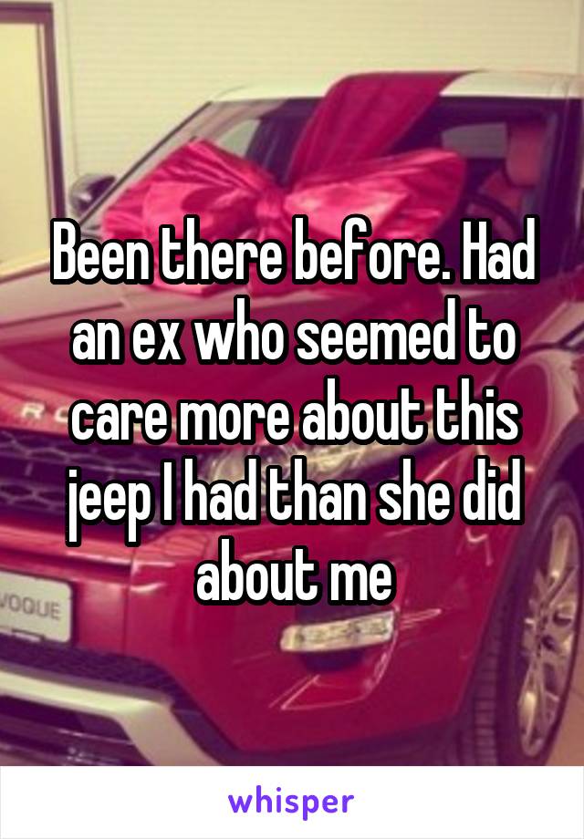 Been there before. Had an ex who seemed to care more about this jeep I had than she did about me