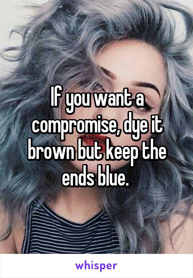 If you want a compromise, dye it brown but keep the ends blue. 