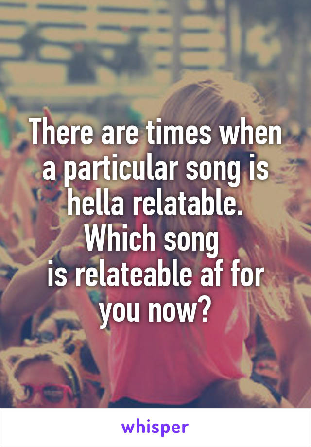 There are times when a particular song is hella relatable.
Which song 
is relateable af for you now?