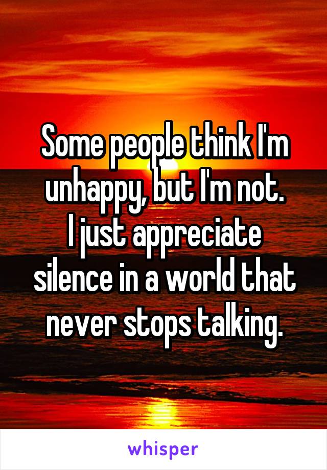 Some people think I'm unhappy, but I'm not.
I just appreciate silence in a world that never stops talking.
