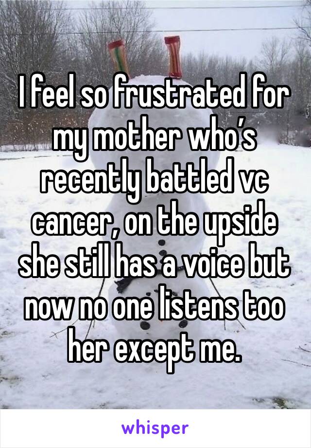 I feel so frustrated for my mother who’s recently battled vc cancer, on the upside she still has a voice but now no one listens too her except me. 