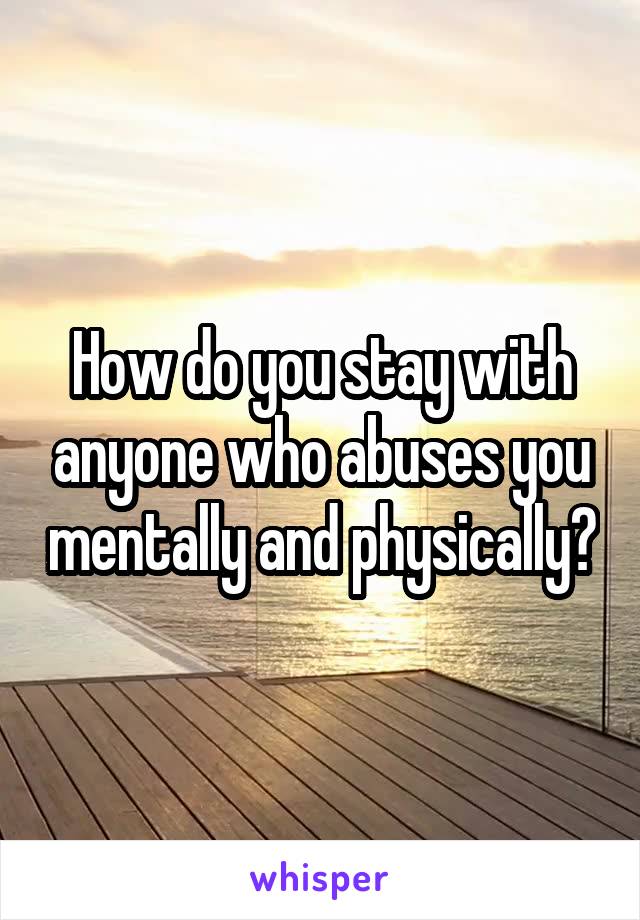 How do you stay with anyone who abuses you mentally and physically?
