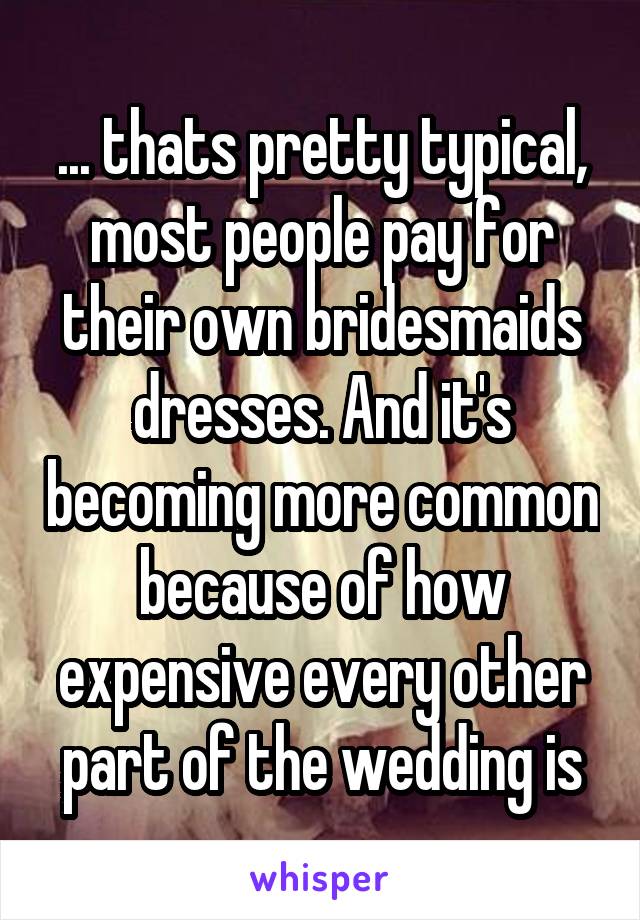 ... thats pretty typical, most people pay for their own bridesmaids dresses. And it's becoming more common because of how expensive every other part of the wedding is