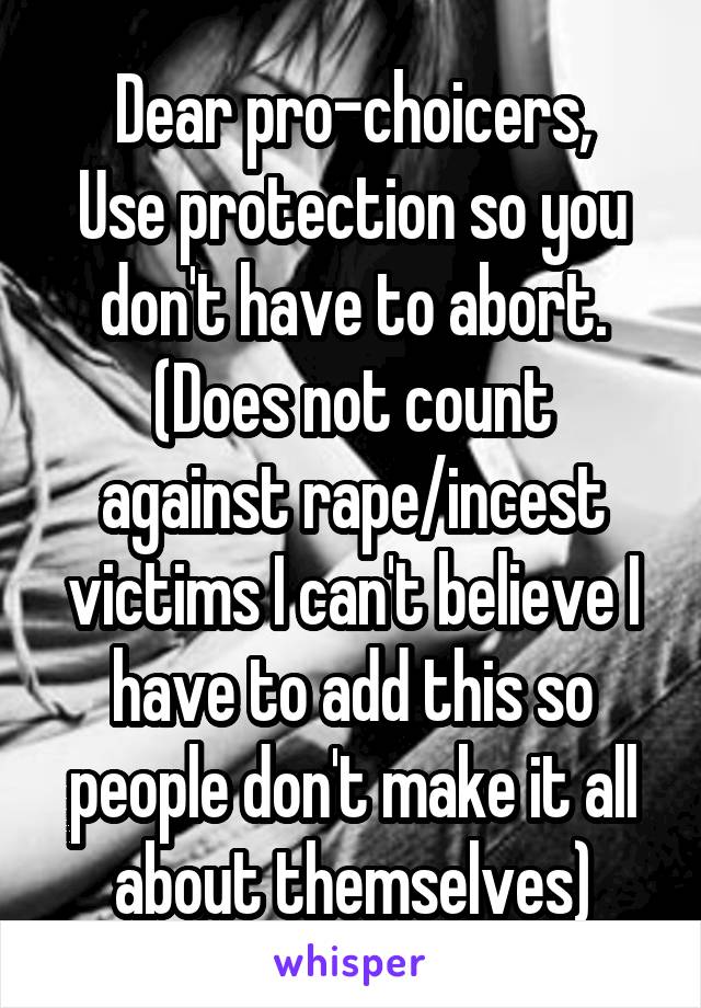 Dear pro-choicers,
Use protection so you don't have to abort.
(Does not count against rape/incest victims I can't believe I have to add this so people don't make it all about themselves)