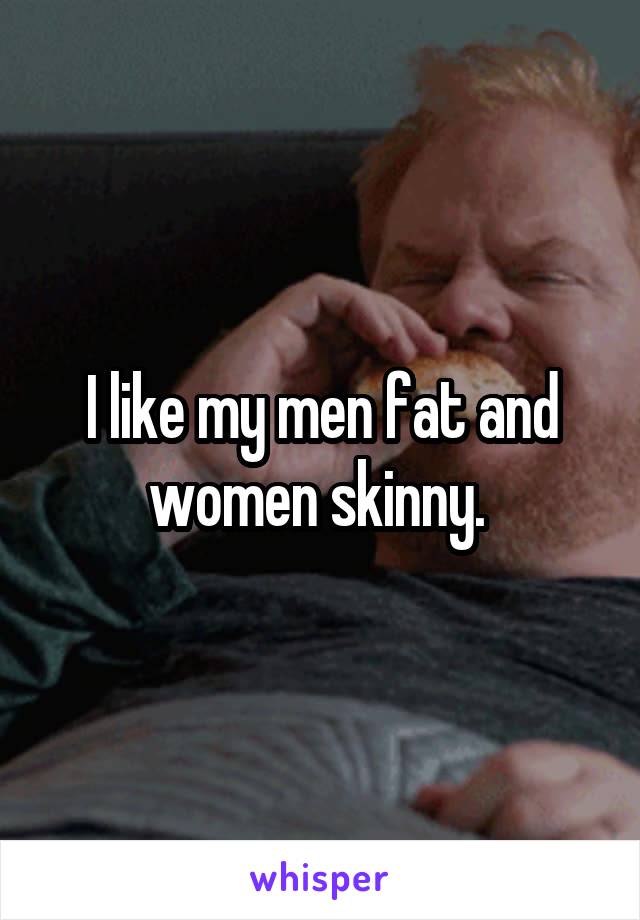 I like my men fat and women skinny. 