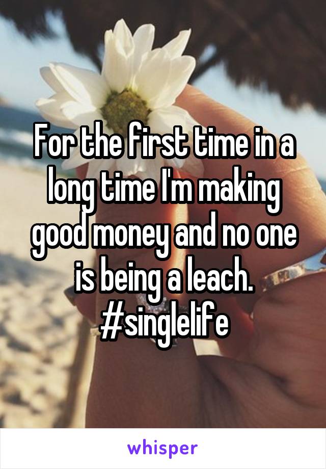 For the first time in a long time I'm making good money and no one is being a leach. #singlelife