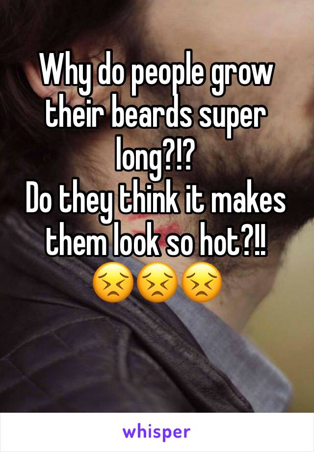 Why do people grow their beards super long?!? 
Do they think it makes them look so hot?!!
😣😣😣