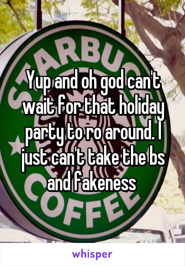 Yup and oh god can't wait for that holiday party to ro around. I just can't take the bs and fakeness 