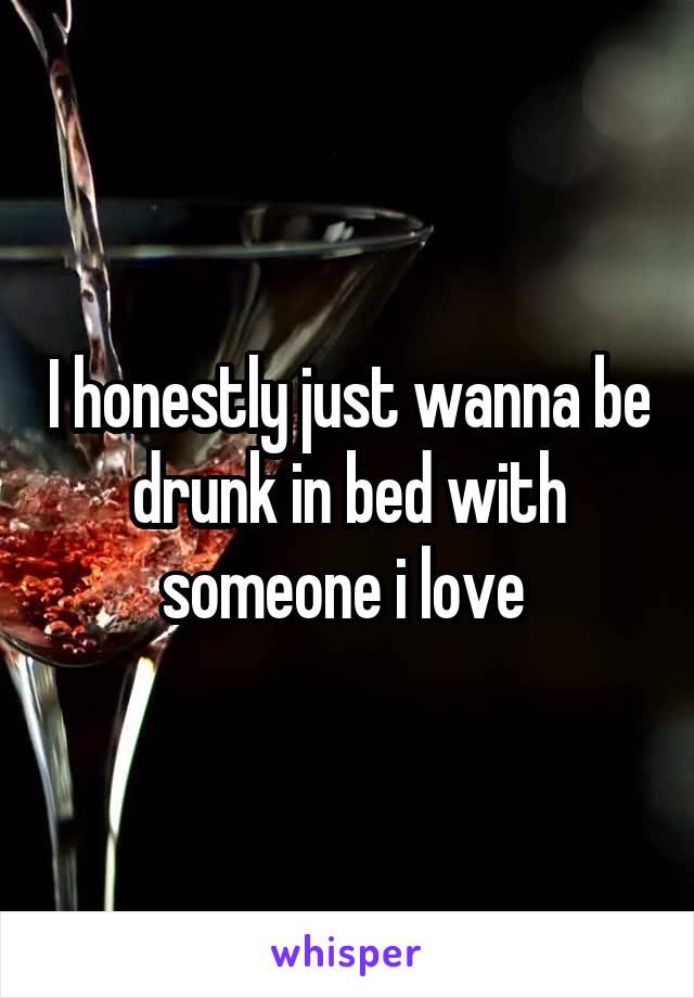 I honestly just wanna be drunk in bed with someone i love 