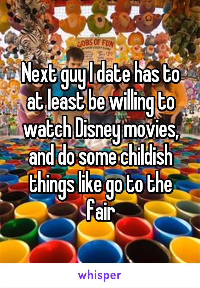 Next guy I date has to at least be willing to watch Disney movies, and do some childish things like go to the fair