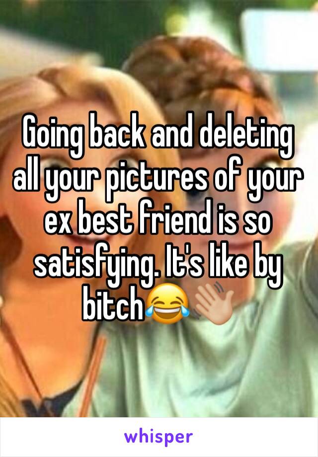 Going back and deleting all your pictures of your ex best friend is so satisfying. It's like by bitch😂👋🏼