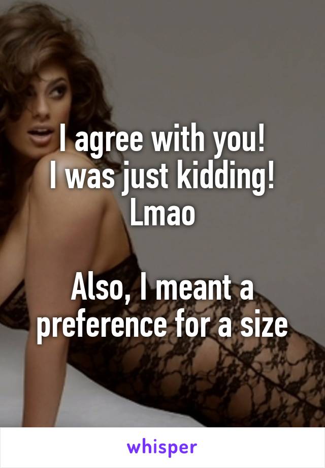 I agree with you!
I was just kidding! Lmao

Also, I meant a preference for a size