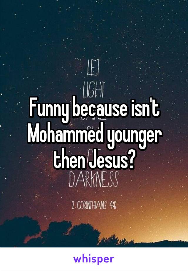 Funny because isn't Mohammed younger then Jesus?