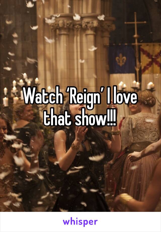 Watch ‘Reign’ I love that show!!!
