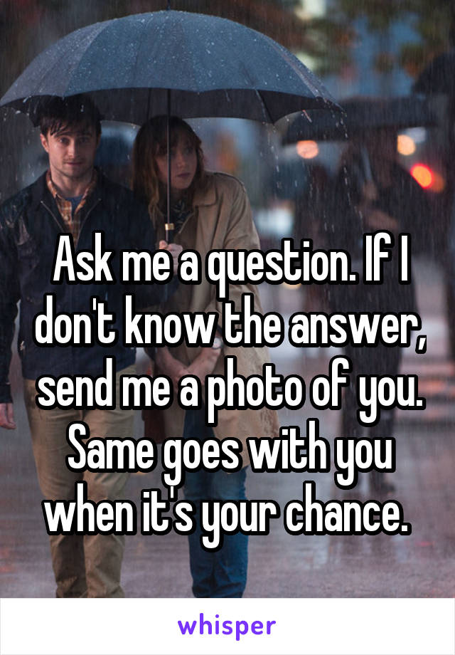 

Ask me a question. If I don't know the answer, send me a photo of you. Same goes with you when it's your chance. 