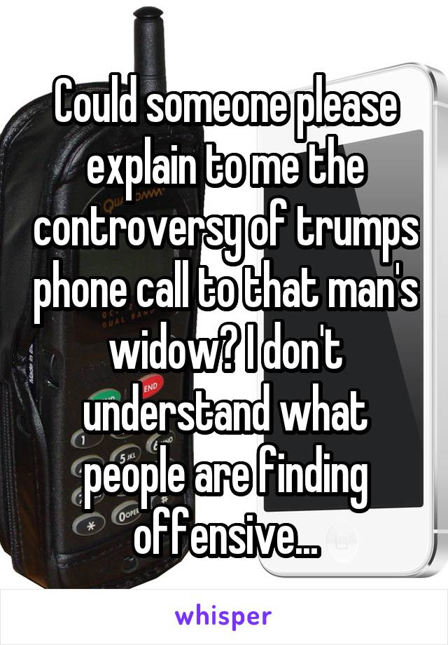 Could someone please explain to me the controversy of trumps phone call to that man's widow? I don't understand what people are finding offensive...