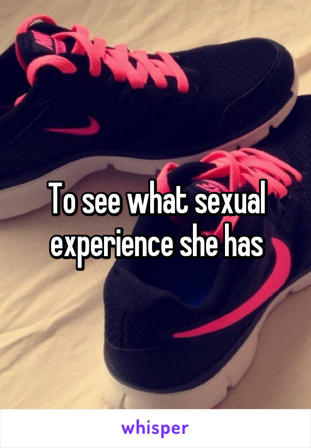 To see what sexual experience she has