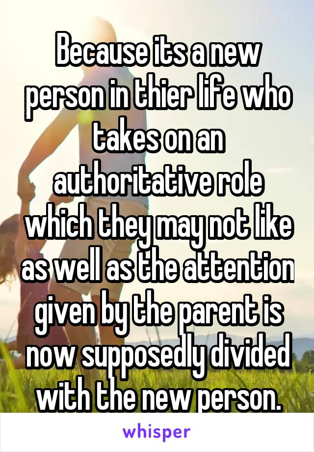 Because its a new person in thier life who takes on an authoritative role which they may not like as well as the attention given by the parent is now supposedly divided with the new person.