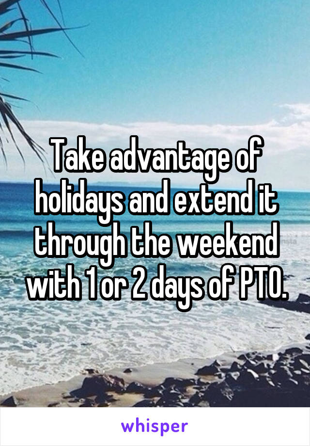 Take advantage of holidays and extend it through the weekend with 1 or 2 days of PTO.