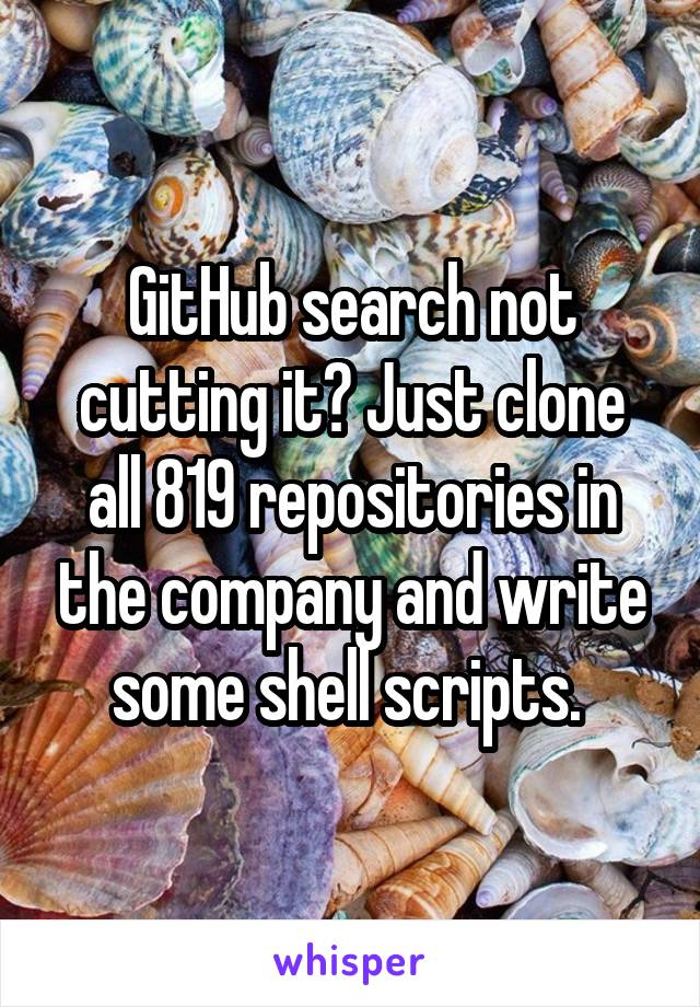 GitHub search not cutting it? Just clone all 819 repositories in the company and write some shell scripts. 