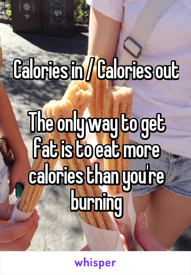Calories in / Calories out

The only way to get fat is to eat more calories than you're burning