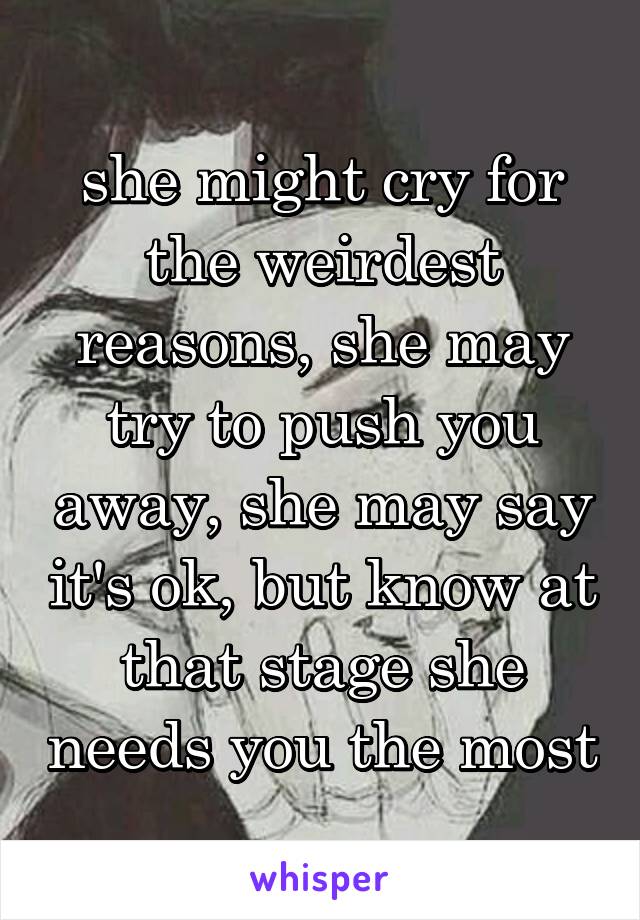 she might cry for the weirdest reasons, she may try to push you away, she may say it's ok, but know at that stage she needs you the most