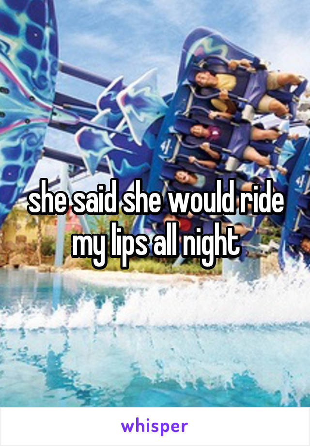 she said she would ride my lips all night
