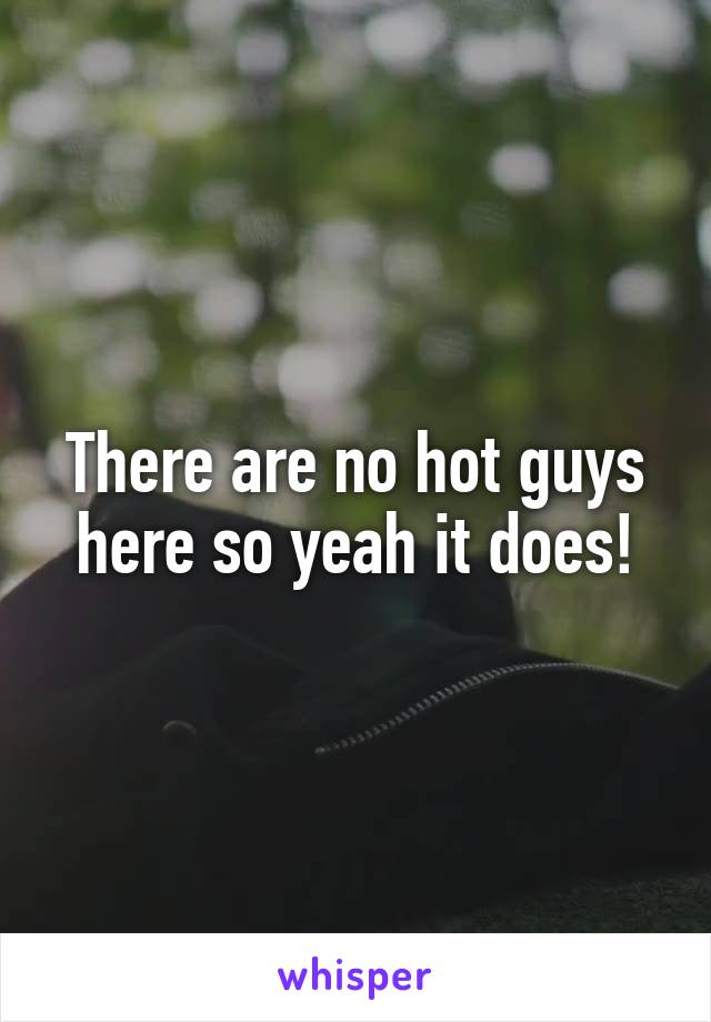 There are no hot guys here so yeah it does!