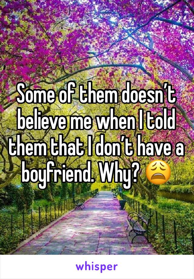 Some of them doesn’t believe me when I told them that I don’t have a boyfriend. Why? 😩