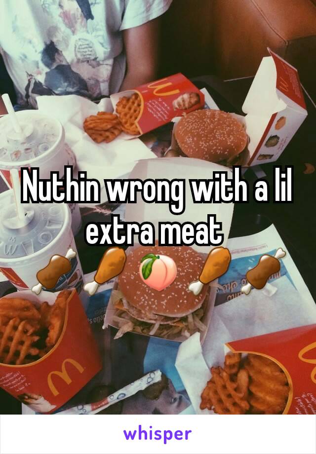 Nuthin wrong with a lil extra meat 
🍖🍗🍑🍗🍖