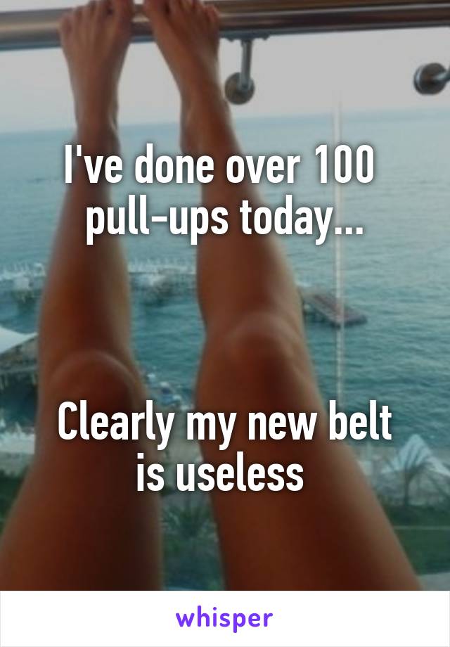 I've done over 100 
pull-ups today...



Clearly my new belt
is useless 