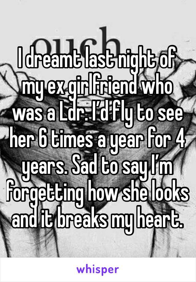 I dreamt last night of my ex girlfriend who was a Ldr. I’d fly to see her 6 times a year for 4 years. Sad to say I’m forgetting how she looks and it breaks my heart. 
