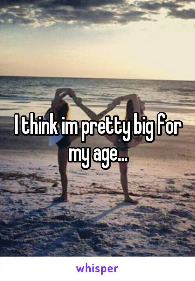 I think im pretty big for my age...