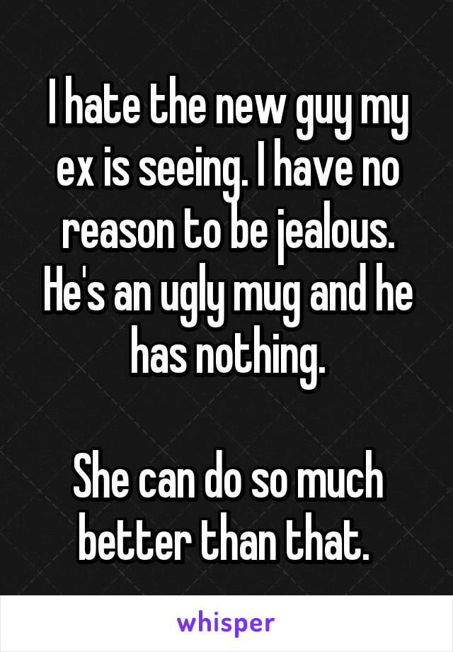 I hate the new guy my ex is seeing. I have no reason to be jealous. He's an ugly mug and he has nothing.

She can do so much better than that. 