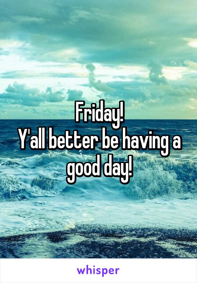 Friday!
Y'all better be having a good day!