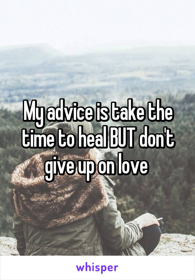 My advice is take the time to heal BUT don't give up on love 