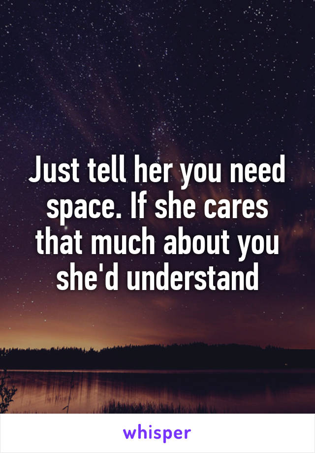 Just tell her you need space. If she cares that much about you she'd understand