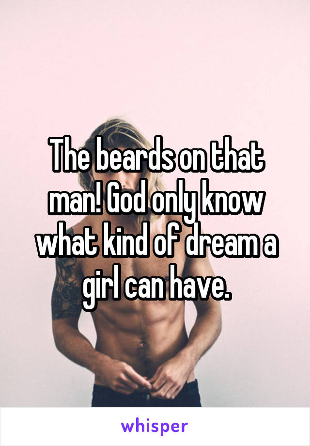 The beards on that man! God only know what kind of dream a girl can have.