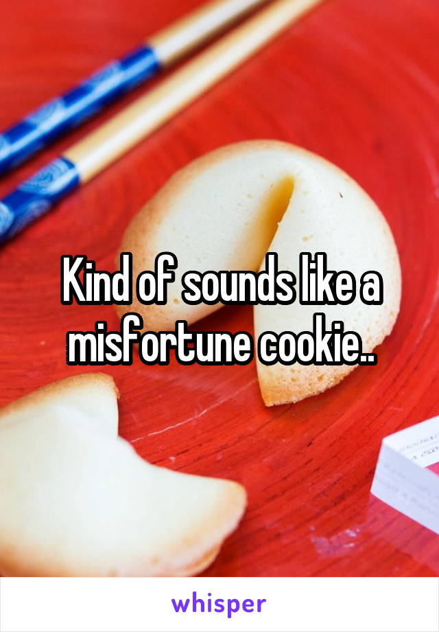 Kind of sounds like a misfortune cookie..