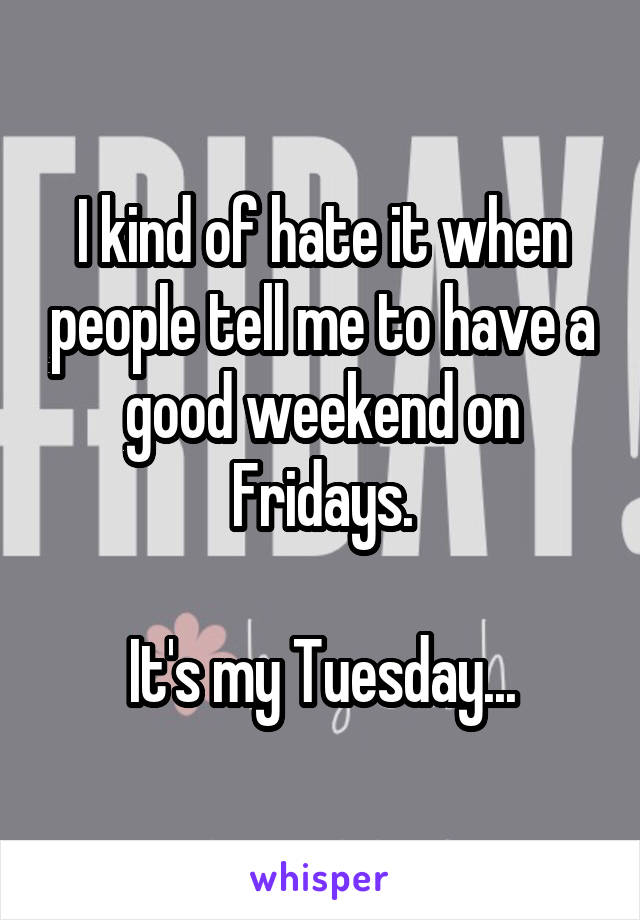 I kind of hate it when people tell me to have a good weekend on Fridays.

It's my Tuesday...