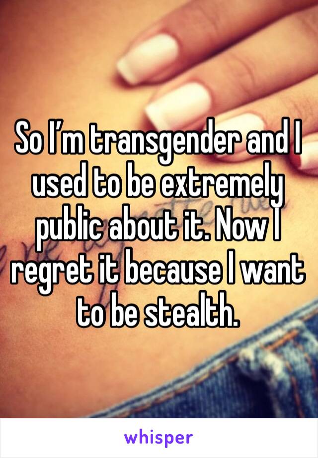So I’m transgender and I used to be extremely public about it. Now I regret it because I want to be stealth.
