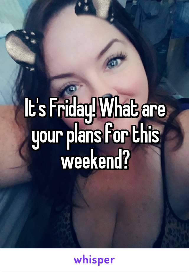 It's Friday! What are your plans for this weekend?