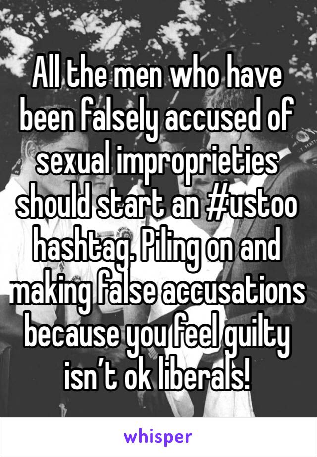 All the men who have been falsely accused of sexual improprieties should start an #ustoo hashtag. Piling on and making false accusations because you feel guilty isn’t ok liberals! 