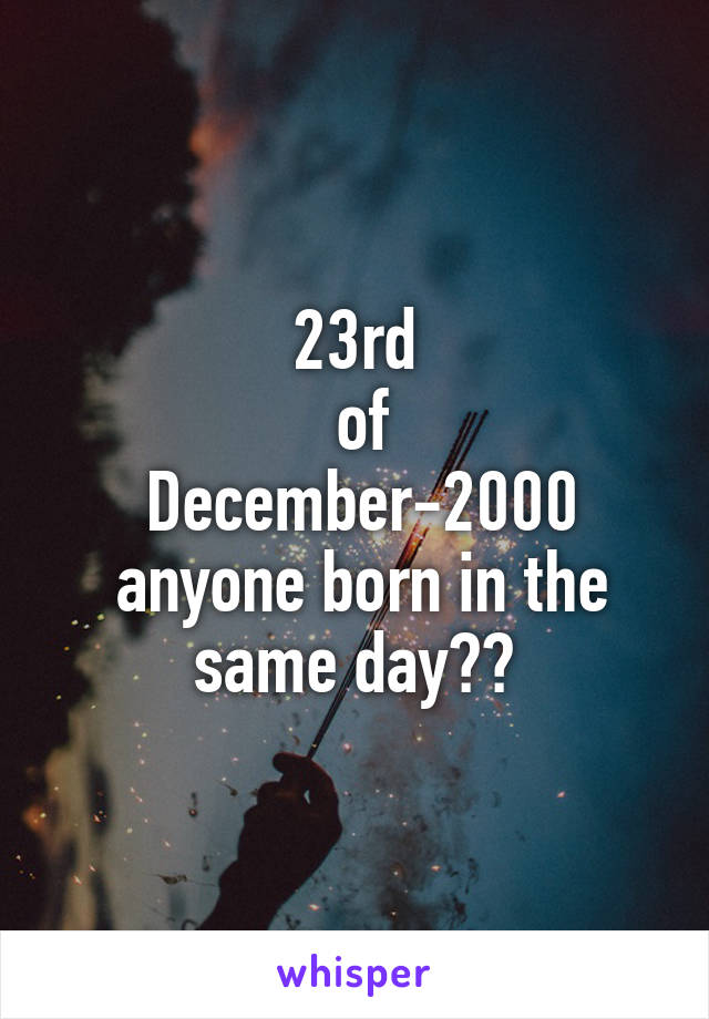 23rd
 of
 December-2000
 anyone born in the same day??