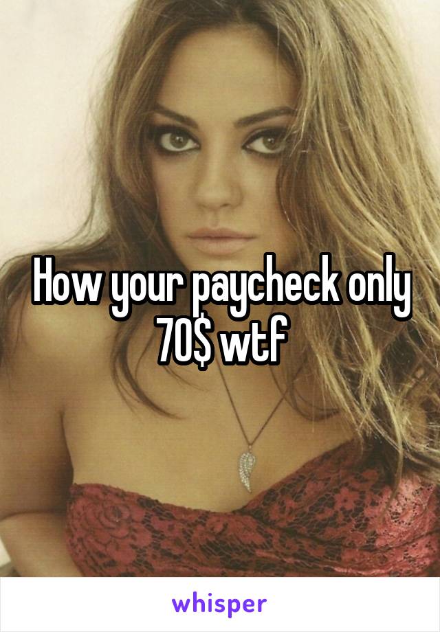 How your paycheck only 70$ wtf