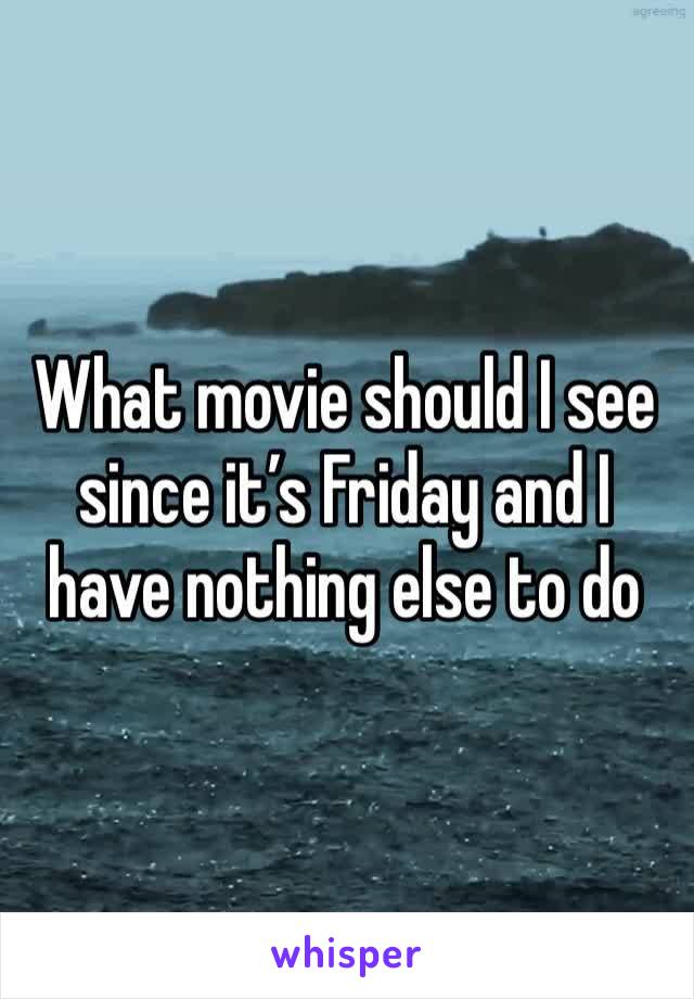 What movie should I see since it’s Friday and I have nothing else to do